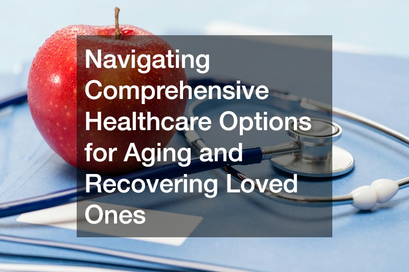 Navigating Comprehensive Healthcare Options for Aging and Recovering Loved Ones